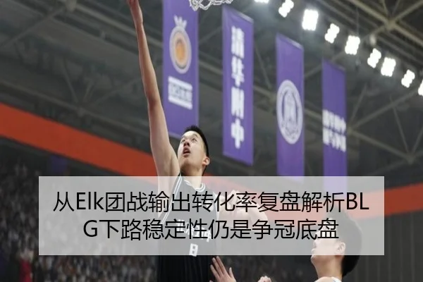 从Elk团战输出转化率复盘解析BLG下路稳定性仍是争冠底盘
