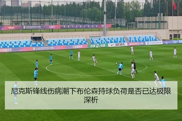 尼克斯锋线伤病潮下布伦森持球负荷是否已达极限深析