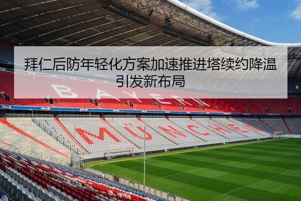 拜仁后防年轻化方案加速推进塔续约降温引发新布局